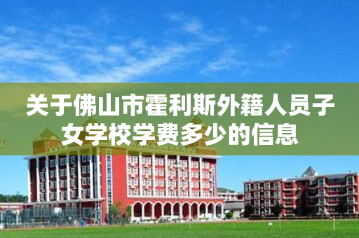 关于佛山市霍利斯外籍人员子女学校学费多少的信息