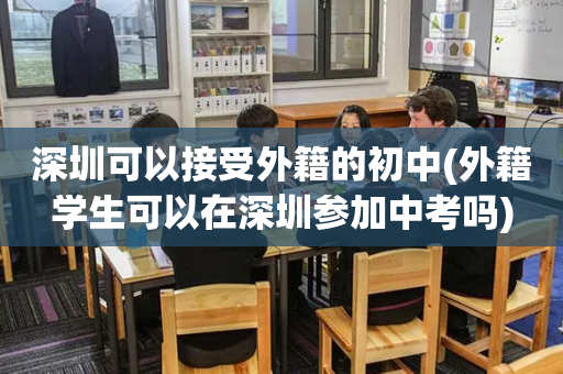 深圳可以接受外籍的初中(外籍学生可以在深圳参加中考吗)