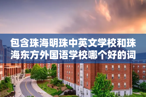 包含珠海明珠中英文学校和珠海东方外国语学校哪个好的词条