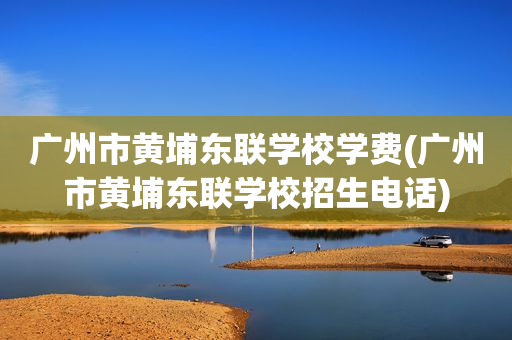 广州市黄埔东联学校学费(广州市黄埔东联学校招生电话)