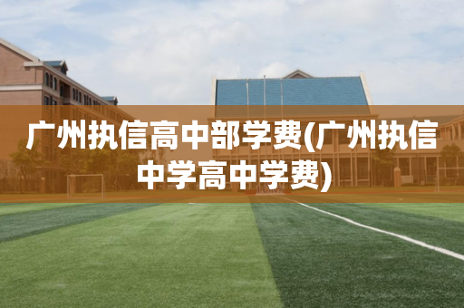 广州执信高中部学费(广州执信中学高中学费)