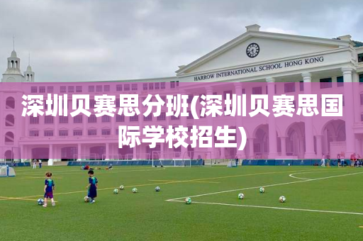 深圳贝赛思分班(深圳贝赛思国际学校招生)