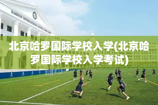 北京哈罗国际学校入学(北京哈罗国际学校入学考试)