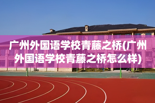 广州外国语学校青藤之桥(广州外国语学校青藤之桥怎么样)