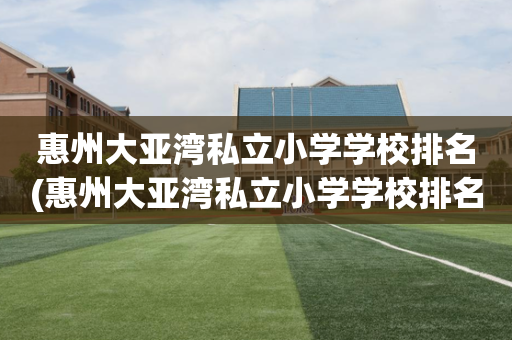 惠州大亚湾私立小学学校排名(惠州大亚湾私立小学学校排名第几)