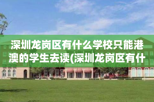 深圳龙岗区有什么学校只能港澳的学生去读(深圳龙岗区有什么学校只能港澳的学生去读高中)
