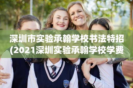 深圳市实验承翰学校书法特招(2021深圳实验承翰学校学费)