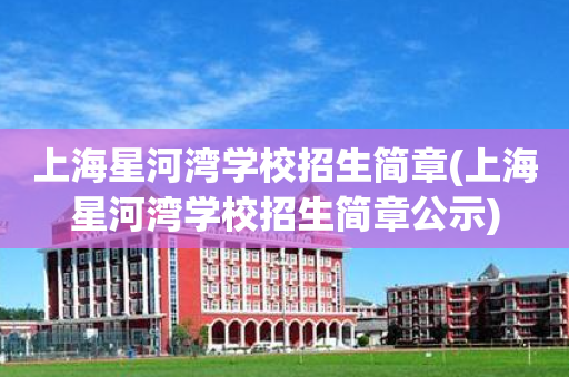 上海星河湾学校招生简章(上海星河湾学校招生简章公示)