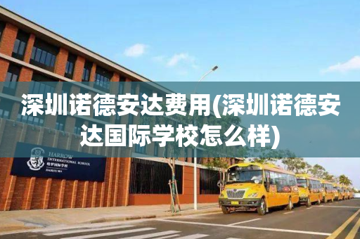 深圳诺德安达费用(深圳诺德安达国际学校怎么样)