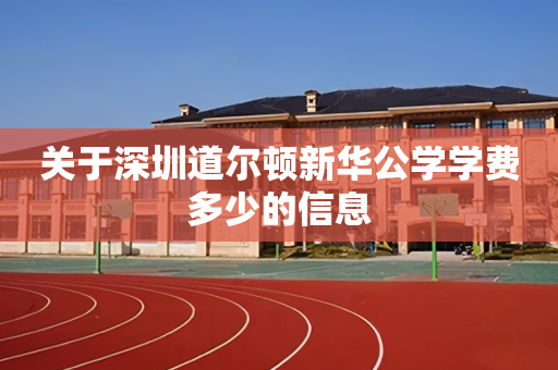 关于深圳道尔顿新华公学学费多少的信息